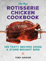 The Best Rotisserie Chicken Cookbook: Over 100 Tasty Recipes Using a Store-Bought Bird 0778806588 Book Cover