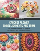 Crochet Flower Embellishments and Trims: The Ultimate Guidebook for Elevating Your Creations with 200 Beautiful Designs B0CTJX1D1L Book Cover