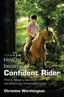 How to Become a Confident Rider: Think It, Believe It, Take Action and Achieve Your Horsemanship Goals 1449035019 Book Cover