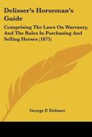 Delisser's Horseman's Guide: Comprising The Laws On Warranty And The Rules In Purchasing And Selling Horses 1166432475 Book Cover