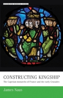 Constructing Kingship: The Capetian Monarchs of France and the Early Crusades 1526127253 Book Cover