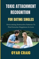 TOXIC ATTACHMENT RECOGNITION FOR DATING SINGLES: Overcoming Destructive Patterns To Find Genuine Happiness In Love B0FSSPN9DW Book Cover