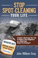 Stop Spot Cleaning Your Life: A Guide to Restoring Your Life to Radical, Clean Happiness in a World That Keeps You Chasing It 1523960027 Book Cover