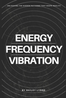 Energy, Frequency & Vibration: Unlocking the Hidden Patterns That Shape Reality B0FCM5T3XQ Book Cover