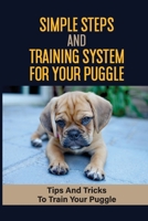 Simple Steps And Training System For Your Puggle: Tips And Tricks To Train Your Puggle: Common Puggle Behaviors & How To Train Your Puggle null Book Cover