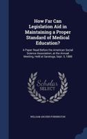 How Far Can Legislation Aid in Maintaining a Proper Standard of Medical Education?: A Paper Read Before the American Social Science Association, at the Annual Meeting, Held at Saratoga, Sept. 5, 1888 1296941981 Book Cover