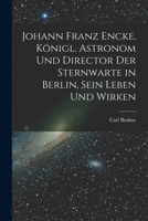 Johann Franz Encke, königl. Astronom und Director der Sternwarte in Berlin, sein Leben und Wirken 1018761314 Book Cover