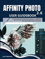 AFFINITY PHOTO 2.6 USER GUIDEBOOK: Master Editing, Retouching & Design — A Complete Walkthrough for Photographers and Designers Switching from Adobe Photoshop B0FH5HV9Q8 Book Cover