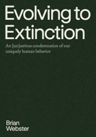 Evolving to Extinction: An [un]serious Condemnation of our Uniquely Human Behavior B0H35MR5BX Book Cover