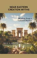 Near Eastern Creation Myths: Wisdom From a Cultural Nucleus B0CFZMVYTM Book Cover
