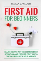 First Aid for Beginners: Learn How to Act in an Emergency Situation, and Provide First Aid to the Injured Until Help Arrives ( First Aid for Beginners) B084DHDQWN Book Cover