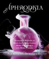 Aphrodisia: Homemade Potions to Make Love More Likely, More Pleasurable, and More Possible 076277987X Book Cover