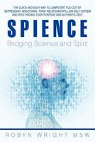 Spience-Bridging Science and Spirit: The quick and easy way to Jumpstart you out of depression addiction, toxic relationships low self esteem and into finding your purpose and authentic self 1452548242 Book Cover