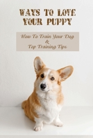 Ways To Love Your Puppy: How To Train Your Dog & Top Training Tips: How To Train A Puppy B09BYN2TWY Book Cover