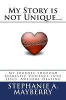 My Story Is Not Unique...: My Journey Through Domestic Violence Into God's Awesome Healing 1466428147 Book Cover