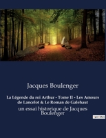 La Légende du roi Arthur - Tome II - Les Amours de Lancelot & Le Roman de Galehaut: un essai historique de Jacques Boulenger B0BWX6CDHG Book Cover