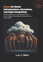 Rust for Cloud Infrastructure, Serverless, and Edge Computing: Harnessing Rust’s Zero-Cost Abstractions for Secure, Scalable Cloud, Agile Serverless, and Low-Latency Edge B0FPRJRZ59 Book Cover