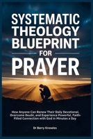 Systematic Theology Blueprint for Prayer: How Anyone Can Renew Their Daily Devotional, Overcome Doubt, and Experience Powerful, Faith-Filled Connection with God in Minutes a Day B0GXKP7SBL Book Cover