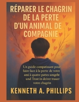 RÉPARER LE CHAGRIN DE LA PERTE D'UN ANIMAL DE COMPAGNIE: Un guide compatissant pour faire face à la perte de votre ami à quatre pattes et trouver du réconfort dans votre chagrin (French Edition) B0FR3NV3H7 Book Cover