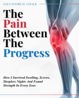 The Pain Between The Progress: How I Survived Swelling, Screws, Sleepless Nights and Found Strength In Every Scar B0GPPNZYT8 Book Cover