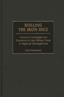 Rolling the Iron Dice: Historical Analogies and Decisions to Use Military Force in Regional Contingencies 0313314217 Book Cover