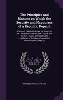 The Principles and Maxims on Which the Security and Happiness of a Republic Depend: A Sermon, Delivered Before the Governor, the Lieutenant-Governor, the Council, and the Two Houses Composing the Legi 1275812945 Book Cover