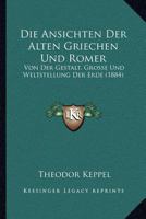 Die Ansichten Der Alten Griechen Und Romer: Von Der Gestalt, Grosse Und Weltstellung Der Erde (1884) 1160725764 Book Cover