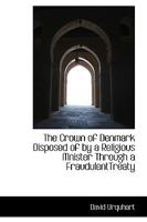 The Crown of Denmark Disposed of by a Religious Mnister Through a FraudulentTreaty 1113361700 Book Cover