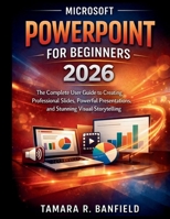 MICROSOFT POWERPOINT FOR BEGINNERS 2026: The Complete user Guide to Creating Professional Slides, Powerful Presentations, and Stunning Visual Storytelling B0GS56V65C Book Cover
