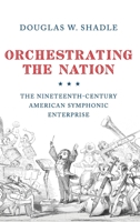Orchestrating the Nation: The Nineteenth-Century American Symphonic Enterprise 0190914475 Book Cover