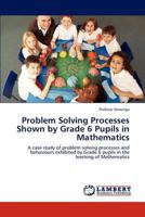 Problem Solving Processes Shown by Grade 6 Pupils in Mathematics: A case study of problem solving processes and behaviours exhibited by Grade 6 pupils in the learning of Mathematics 3847343300 Book Cover