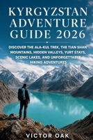 KYRGYZSTAN ADVENTURE GUIDE 2026: Discover the Ala-Kul Trek, the Tian Shan Mountains, Hidden Valleys, Yurt Stays, Scenic Lakes, and Unforgettable Hiking Adventures B0H722NY2R Book Cover