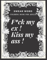 F*ck my Ex ! Kiss my Ass ! :: Swear Word Coloring Book for Adults B09328NJN7 Book Cover