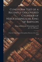 Cuneiform Text of a Recently Discovered Cylinder of Nebuchadnezzar, King of Babylon; From the Original in the Metropolitan Museum of Art, New York 3337246281 Book Cover