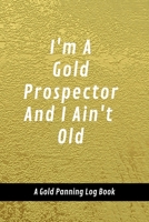 I'm A Gold Prospector And I Ain't Old: A Gold Panning Log Book: Perfect Present/Gift For Gold Panners, Prospectors & Hunters 1694243621 Book Cover