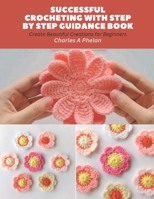 Successful Crocheting with Step by Step Guidance Book: Create Beautiful Creations for Beginners B0CGC4Y165 Book Cover