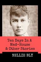 Ten Days in A Mad-House and Other Stories (Annotated): This Edition Includes Nellie Bly's Articles Nellie Bly In Jail, In the Greatest New York Tenement, and In Trinity's Tenements 1796840181 Book Cover