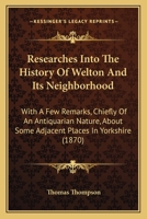 Researches into the history of Welton and its neighbourhood: with a few remarks ... about some adjacent places in Yorkshire and about the Yorkshire language, etc. 1241604746 Book Cover
