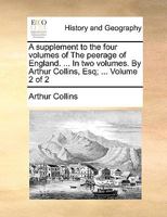 A supplement to the four volumes of The peerage of England. ... In two volumes. By Arthur Collins, Esq; ... Volume 2 of 2 1170582117 Book Cover