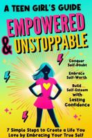 Empowered & Unstoppable: A Teen Girl's Guide to Conquer Self-Doubt, Embrace Self-Worth and Building Self-Esteem with Lasting Confidence: 7 Simple Steps to Create a Life you Love 1923335049 Book Cover