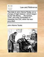 The trial of John Horne Tooke, on a charge of high treason: which began at the Old Bailey, ... November, 1794, and was concluded on Saturday the 22d, when he was acquitted. 117086810X Book Cover