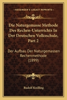 Die Naturgemasse Methode Des Rechen-Unterrichts In Der Deutschen Volksschule, Part 2: Der Aufbau Der Naturgemassen Rechenmethode (1899) 1168430887 Book Cover