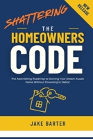 Shattering the Homeowner's Code: The Astonishing Roadmap to Owning Your Dream Aussie Home Without Drowning in Debts! B0DYDWW1RK Book Cover