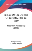 Jubilee Of The Diocese Of Toronto, 1839-1889: Record Of Proceedings Connected With The Celebration Of The Jubilee November 21st To The 28th, 1889, Inclusive 0548724202 Book Cover