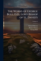 The Works of George Bull, D.D., Lord Bishop of St. David's, Volume 6 1149182938 Book Cover