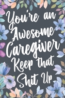 You're An Awesome Caregiver Keep That Shit Up: Funny Joke Appreciation & Encouragement Gift Idea for Caregivers. Thank You Gag Notebook Journal & Sket 1710808608 Book Cover