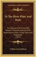To the River Plate and Back: The Narrative of a Scientific Mission to South America, With Observations Upon Things Seen and Suggested 114221382X Book Cover