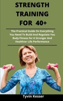 Strength Training For 40+: The Practical Guide On Everything You Need To Build And Regulate You Body Fitness For A Stronger And Healthier Life Performance B092PKQ1GD Book Cover