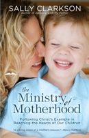 The Ministry of Motherhood: Following Christ's Example in Reaching the Hearts of Our Children 1578565820 Book Cover