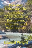 Discover Ushuaia: The Complete 2026 Guide to Patagonia, Glaciers, and Wild Beauty B0GF1KYJPF Book Cover